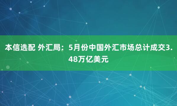 本信选配 外汇局：5月份中国外汇市场总计成交3.48万亿美元