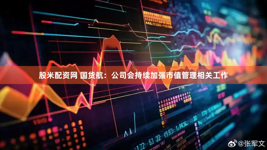 股米配资网 国货航：公司会持续加强市值管理相关工作