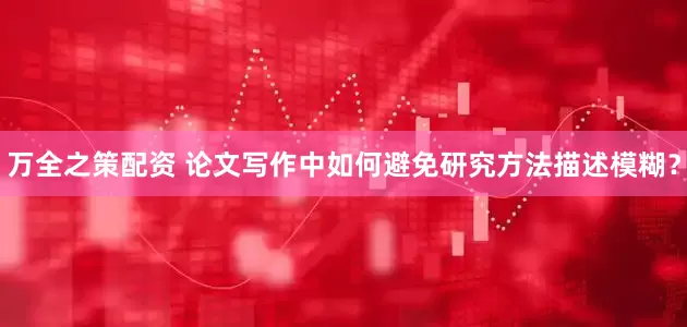 万全之策配资 论文写作中如何避免研究方法描述模糊？